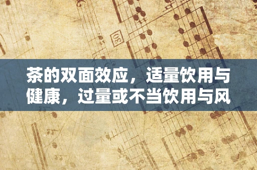茶的双面效应，适量饮用与健康，过量或不当饮用与风险