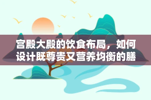 宫殿大殿的饮食布局，如何设计既尊贵又营养均衡的膳食？