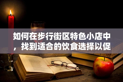 如何在步行街区特色小店中，找到适合的饮食选择以促进健康？