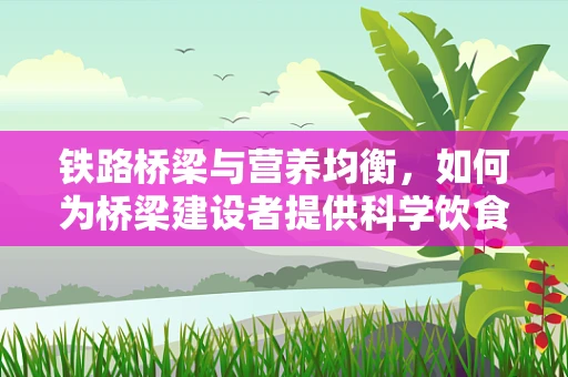 铁路桥梁与营养均衡，如何为桥梁建设者提供科学饮食方案？