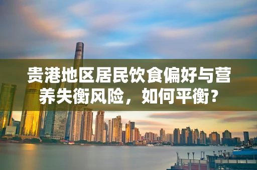 贵港地区居民饮食偏好与营养失衡风险，如何平衡？