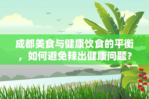 成都美食与健康饮食的平衡，如何避免辣出健康问题？
