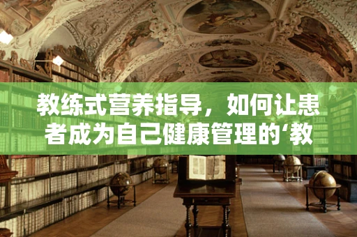 教练式营养指导，如何让患者成为自己健康管理的‘教练’？