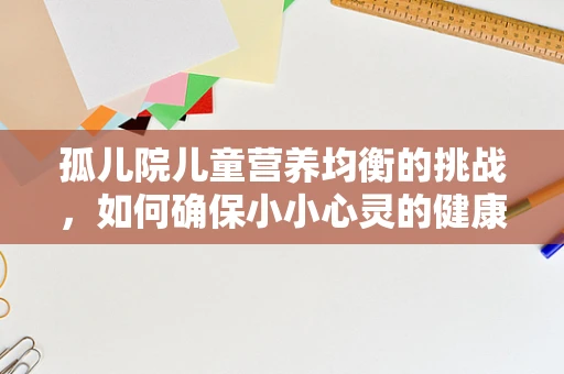 孤儿院儿童营养均衡的挑战，如何确保小小心灵的健康成长？