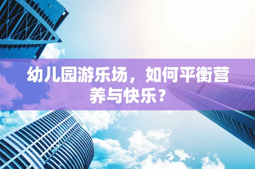 幼儿园游乐场，如何平衡营养与快乐？