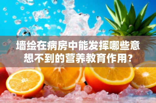 墙绘在病房中能发挥哪些意想不到的营养教育作用？