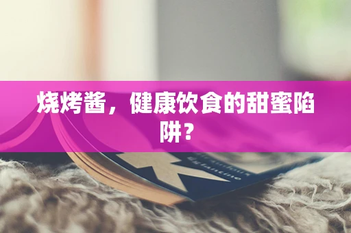 烧烤酱，健康饮食的甜蜜陷阱？