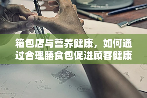 箱包店与营养健康，如何通过合理膳食包促进顾客健康？
