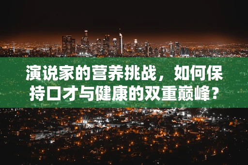 演说家的营养挑战，如何保持口才与健康的双重巅峰？
