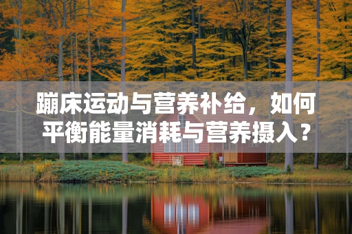 蹦床运动与营养补给，如何平衡能量消耗与营养摄入？