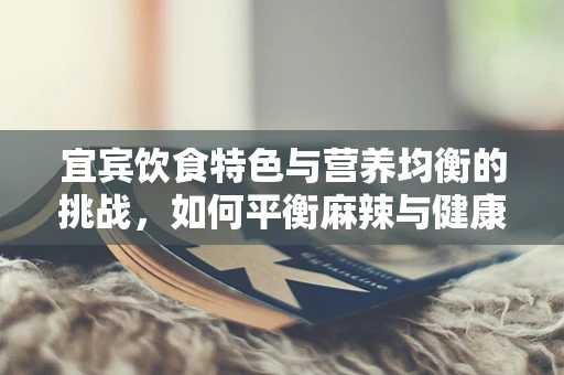 宜宾饮食特色与营养均衡的挑战，如何平衡麻辣与健康？