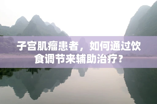 子宫肌瘤患者，如何通过饮食调节来辅助治疗？