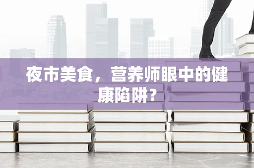 夜市美食，营养师眼中的健康陷阱？