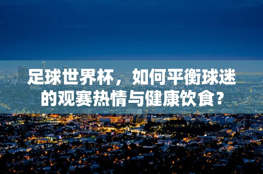足球世界杯，如何平衡球迷的观赛热情与健康饮食？