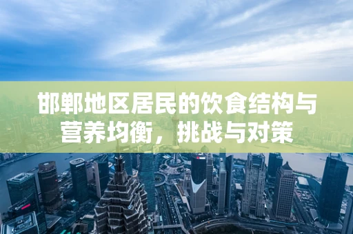 邯郸地区居民的饮食结构与营养均衡，挑战与对策