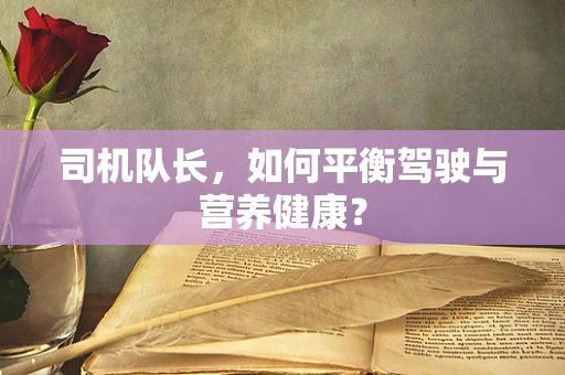 司机队长，如何平衡驾驶与营养健康？