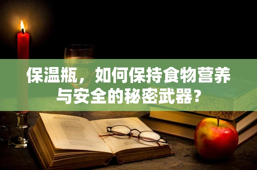 保温瓶，如何保持食物营养与安全的秘密武器？