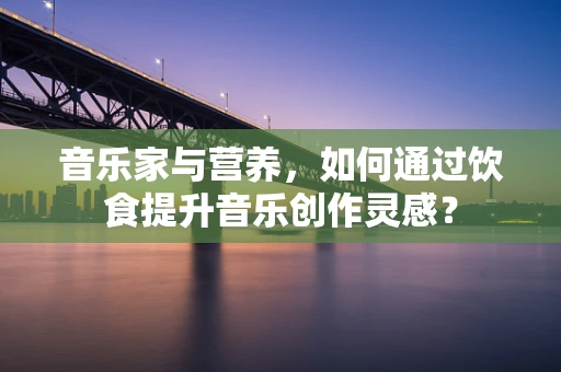 音乐家与营养，如何通过饮食提升音乐创作灵感？