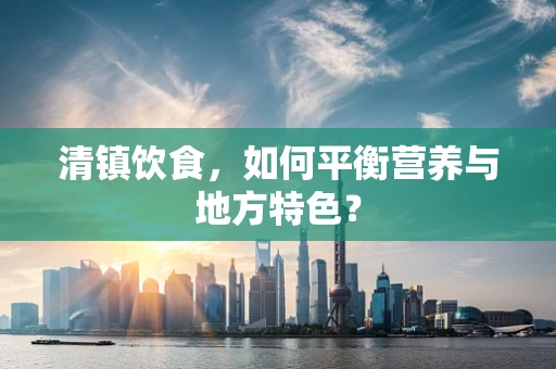 清镇饮食，如何平衡营养与地方特色？
