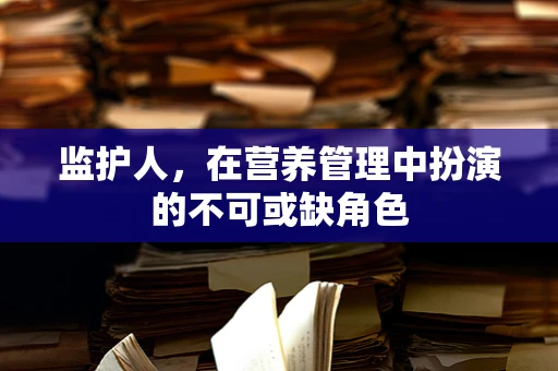 监护人，在营养管理中扮演的不可或缺角色
