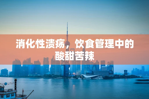 消化性溃疡，饮食管理中的酸甜苦辣