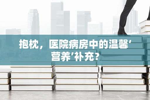 抱枕，医院病房中的温馨‘营养’补充？