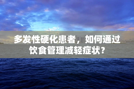 多发性硬化患者，如何通过饮食管理减轻症状？