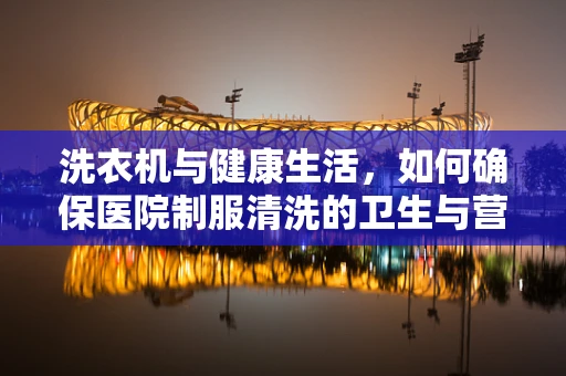 洗衣机与健康生活，如何确保医院制服清洗的卫生与营养？