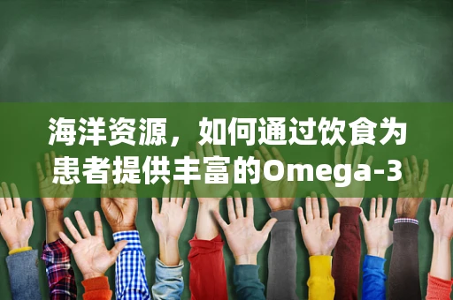 海洋资源，如何通过饮食为患者提供丰富的Omega-3？