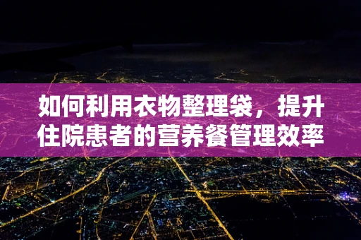 如何利用衣物整理袋，提升住院患者的营养餐管理效率？