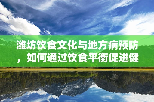 潍坊饮食文化与地方病预防，如何通过饮食平衡促进健康？