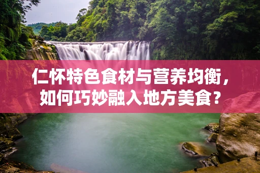 仁怀特色食材与营养均衡，如何巧妙融入地方美食？