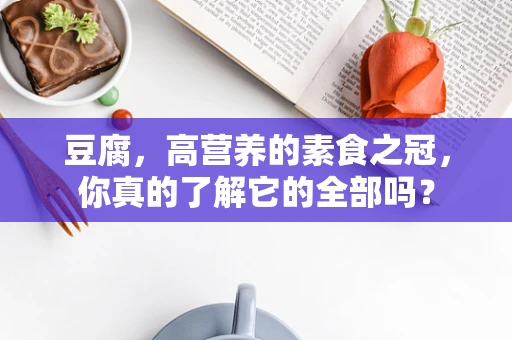 豆腐，高营养的素食之冠，你真的了解它的全部吗？
