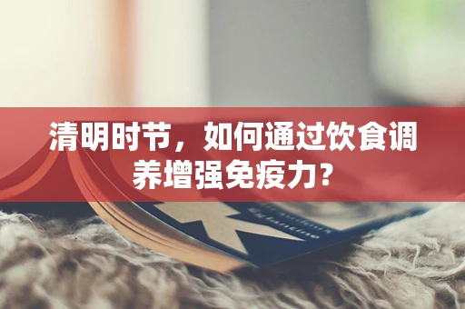 清明时节，如何通过饮食调养增强免疫力？