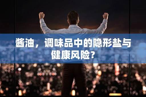 酱油，调味品中的隐形盐与健康风险？