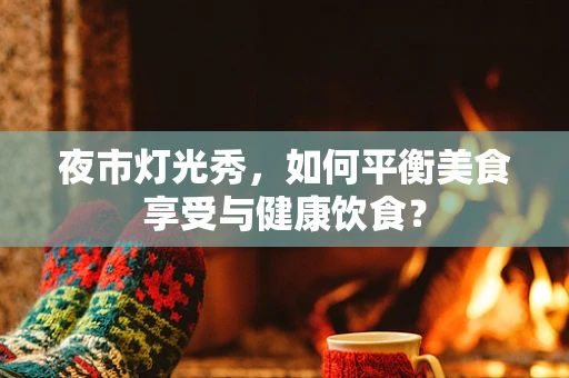 夜市灯光秀，如何平衡美食享受与健康饮食？