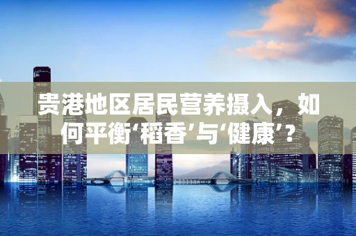 贵港地区居民营养摄入，如何平衡‘稻香’与‘健康’？