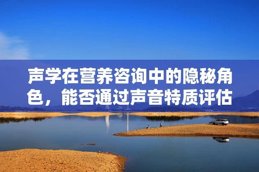 声学在营养咨询中的隐秘角色，能否通过声音特质评估患者的消化状态？