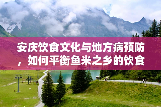 安庆饮食文化与地方病预防，如何平衡鱼米之乡的饮食特色？