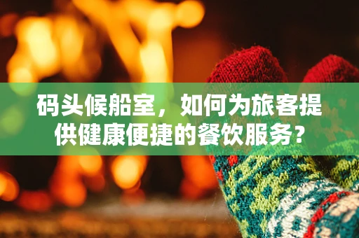 码头候船室，如何为旅客提供健康便捷的餐饮服务？