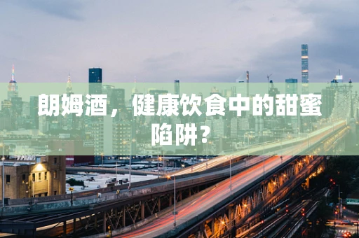朗姆酒，健康饮食中的甜蜜陷阱？