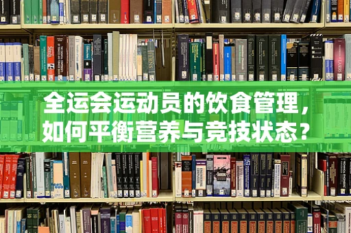 全运会运动员的饮食管理，如何平衡营养与竞技状态？