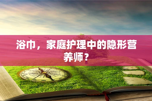 浴巾，家庭护理中的隐形营养师？