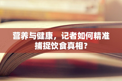 营养与健康，记者如何精准捕捉饮食真相？