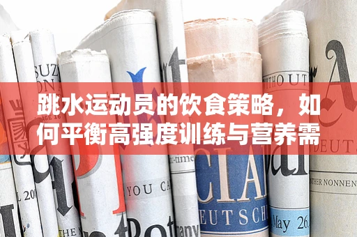 跳水运动员的饮食策略，如何平衡高强度训练与营养需求？