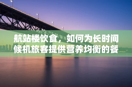 航站楼饮食，如何为长时间候机旅客提供营养均衡的餐食？