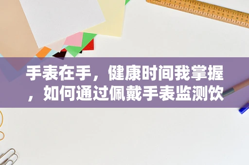 手表在手，健康时间我掌握，如何通过佩戴手表监测饮食与运动平衡？