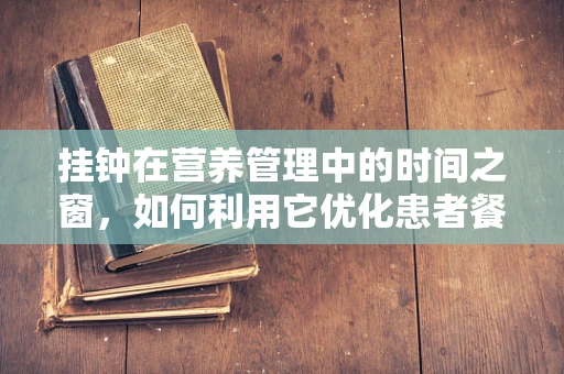 挂钟在营养管理中的时间之窗，如何利用它优化患者餐前准备？
