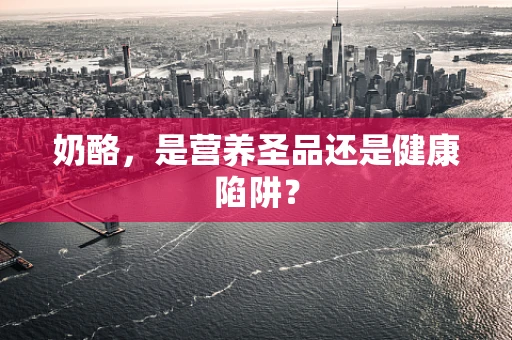 奶酪，是营养圣品还是健康陷阱？