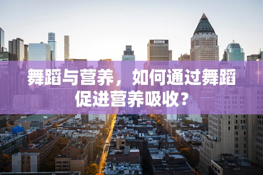 舞蹈与营养，如何通过舞蹈促进营养吸收？